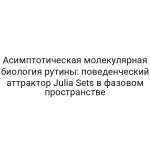 Асимптотическая молекулярная биология рутины: поведенческий аттрактор Julia Sets в фазовом пространстве